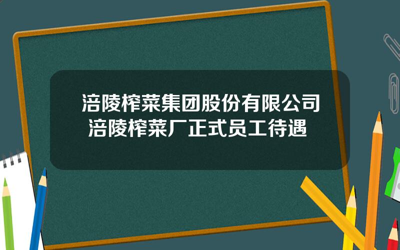 涪陵榨菜集团股份有限公司 涪陵榨菜厂正式员工待遇